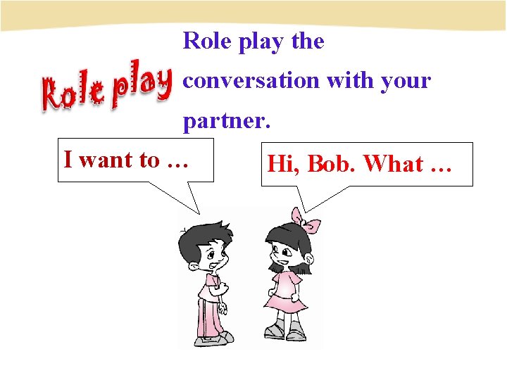 Role play the conversation with your partner. I want to … Hi, Bob. What