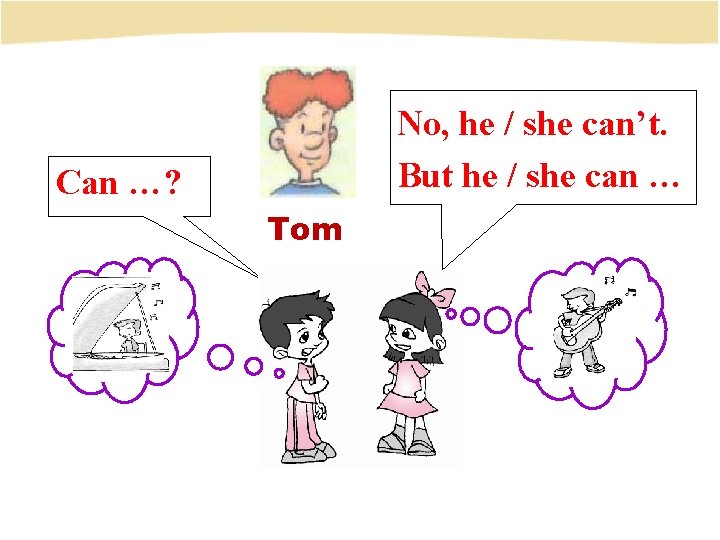 No, he / she can’t. But he / she can … Can …? Tom