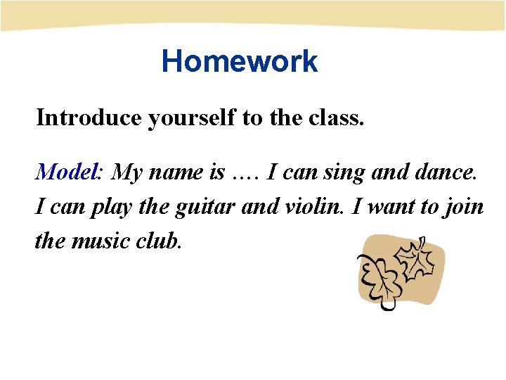 Homework Introduce yourself to the class. Model: My name is …. I can sing