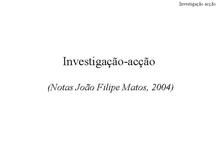 Investigação acção Investigação-acção (Notas João Filipe Matos, 2004) João Filipe Matos 