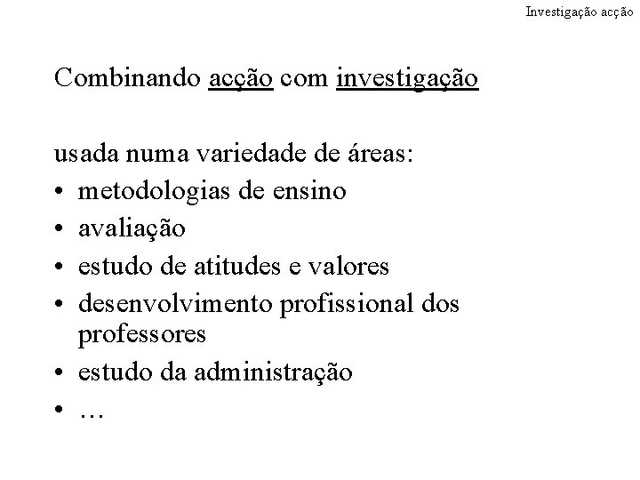 Investigação acção Combinando acção com investigação usada numa variedade de áreas: • metodologias de