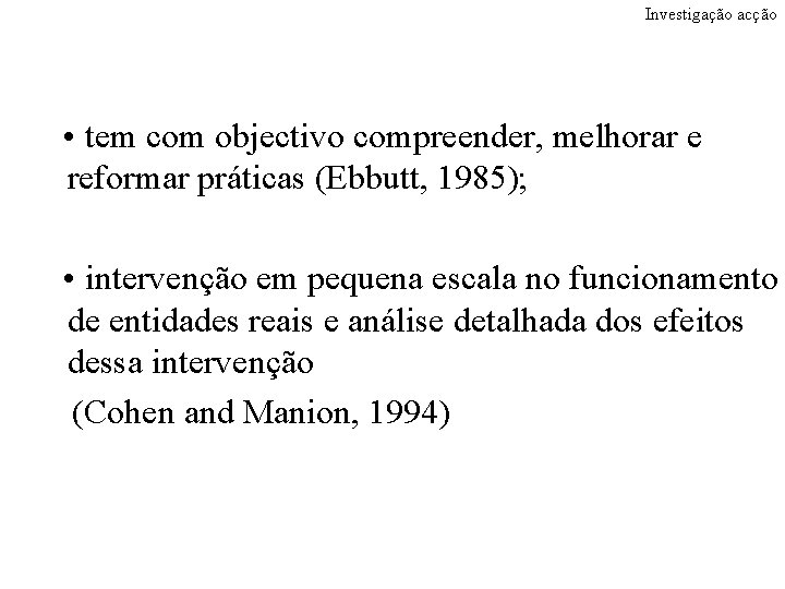 Investigação acção • tem com objectivo compreender, melhorar e reformar práticas (Ebbutt, 1985); •