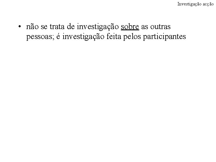 Investigação acção • não se trata de investigação sobre as outras pessoas; é investigação