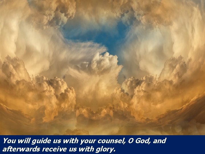 You will guide us with your counsel, O God, and afterwards receive us with