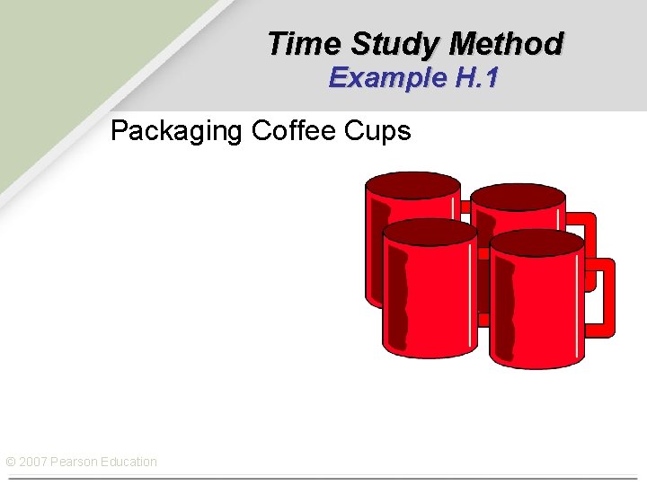 Time Study Method Example H. 1 Packaging Coffee Cups © 2007 Pearson Education 