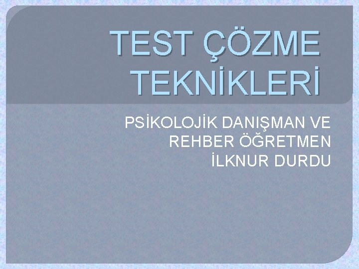 TEST ÇÖZME TEKNİKLERİ PSİKOLOJİK DANIŞMAN VE REHBER ÖĞRETMEN İLKNUR DURDU 