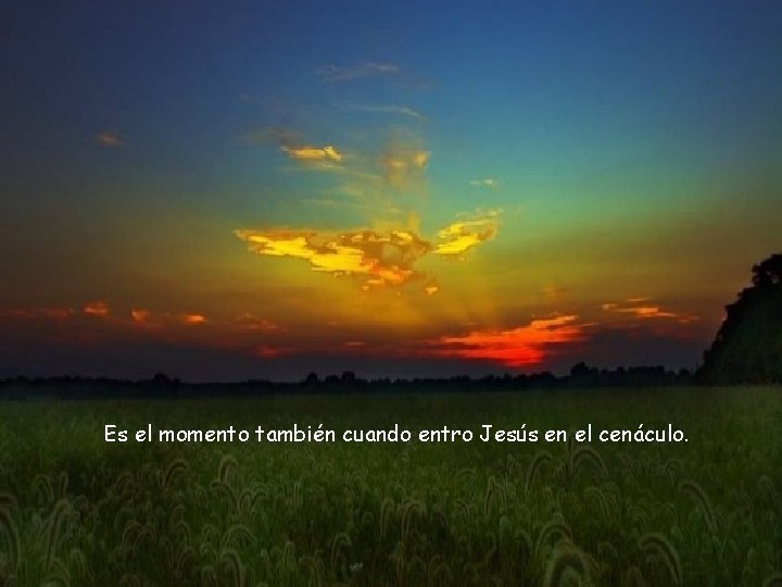 Es el momento también cuando entro Jesús en el cenáculo. 