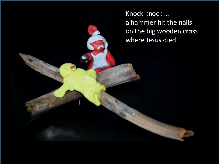 Knock knock … a hammer hit the nails on the big wooden cross where