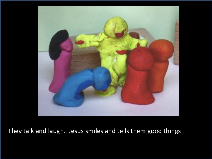 They talk and laugh. Jesus smiles and tells them good things. 