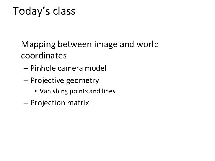 Today’s class Mapping between image and world coordinates – Pinhole camera model – Projective