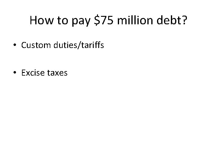 How to pay $75 million debt? • Custom duties/tariffs • Excise taxes 