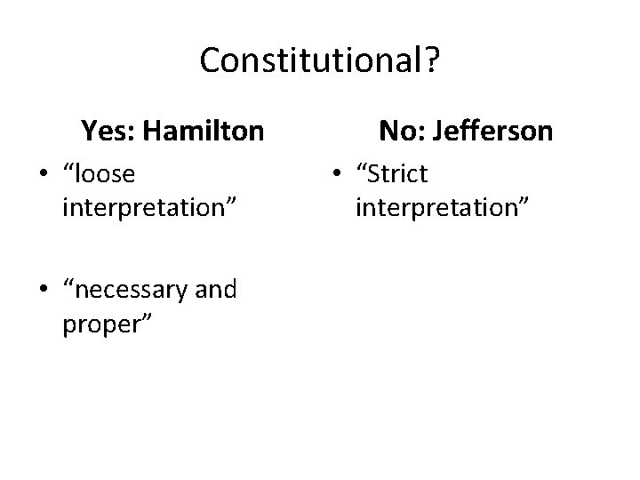 Constitutional? Yes: Hamilton • “loose interpretation” • “necessary and proper” No: Jefferson • “Strict