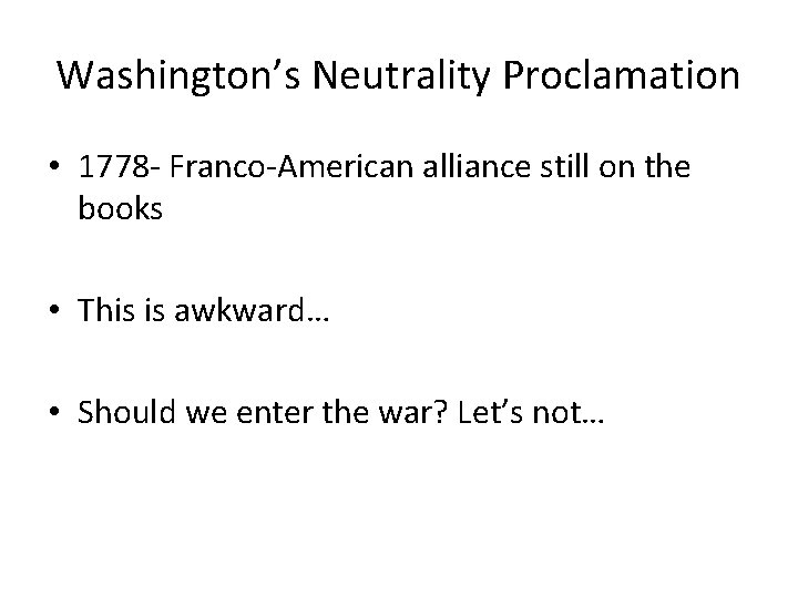 Washington’s Neutrality Proclamation • 1778 - Franco-American alliance still on the books • This