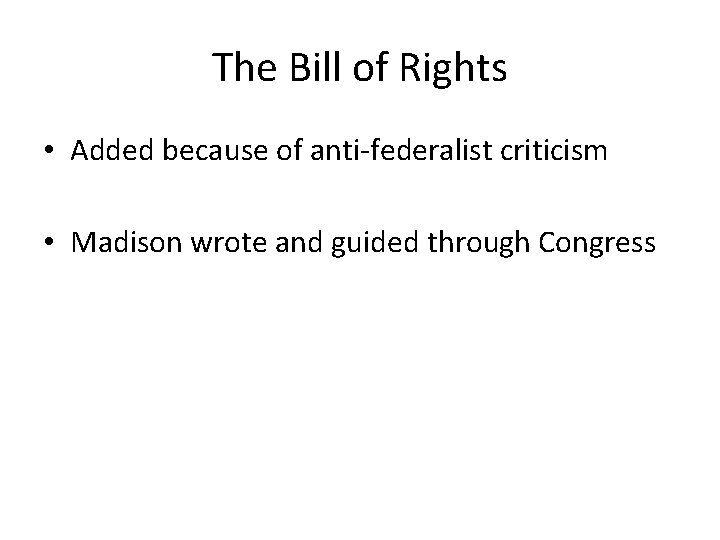 The Bill of Rights • Added because of anti-federalist criticism • Madison wrote and