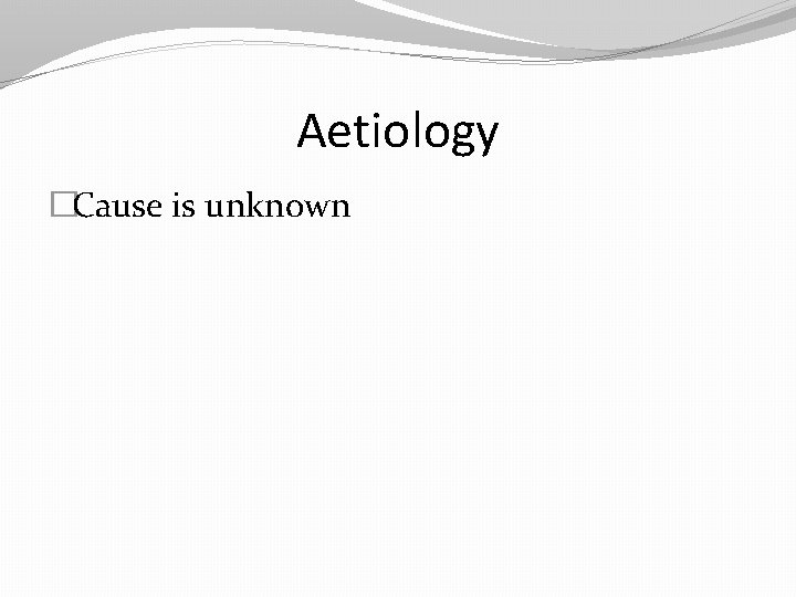 Aetiology �Cause is unknown 