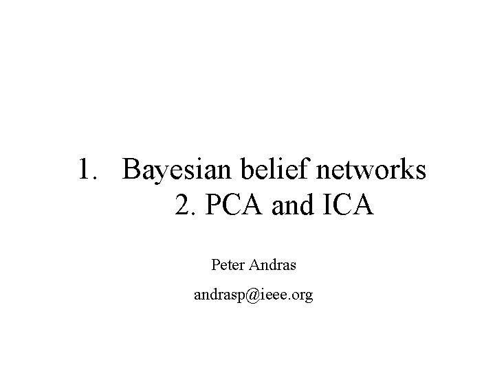 1. Bayesian belief networks 2. PCA and ICA Peter Andras andrasp@ieee. org 