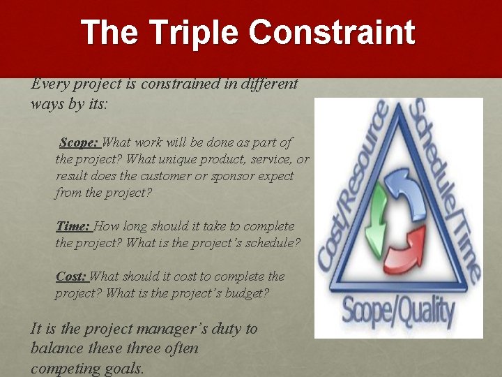 The Triple Constraint Every project is constrained in different ways by its: Scope: What