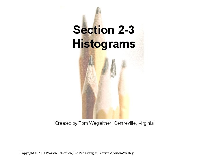 Section 2 -3 Histograms Created by Tom Wegleitner, Centreville, Virginia Copyright © 2007 Pearson