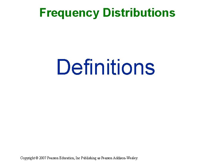 Frequency Distributions Definitions Copyright © 2007 Pearson Education, Inc Publishing as Pearson Addison-Wesley. 