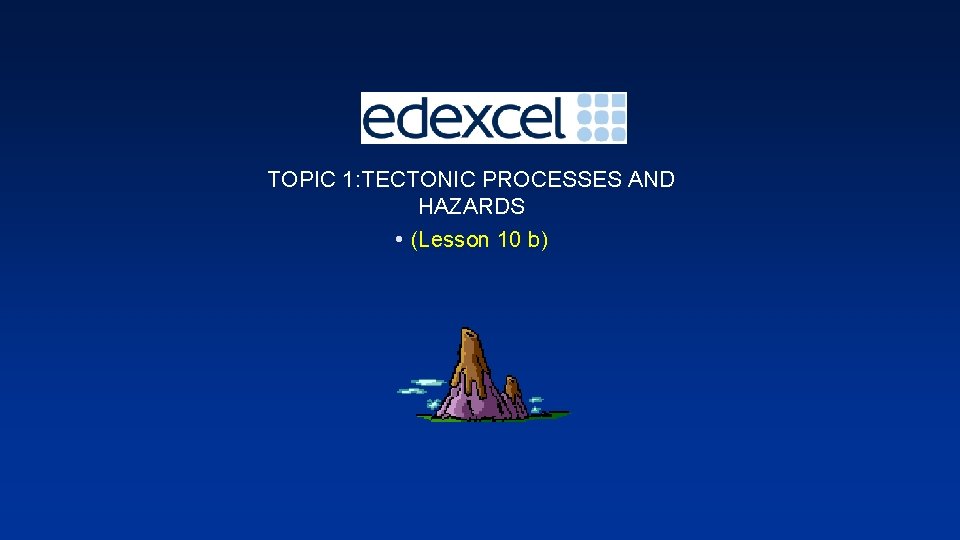 TOPIC 1: TECTONIC PROCESSES AND HAZARDS • (Lesson 10 b) 