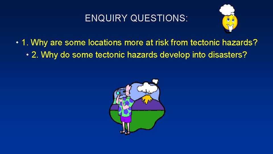 ENQUIRY QUESTIONS: • 1. Why are some locations more at risk from tectonic hazards?