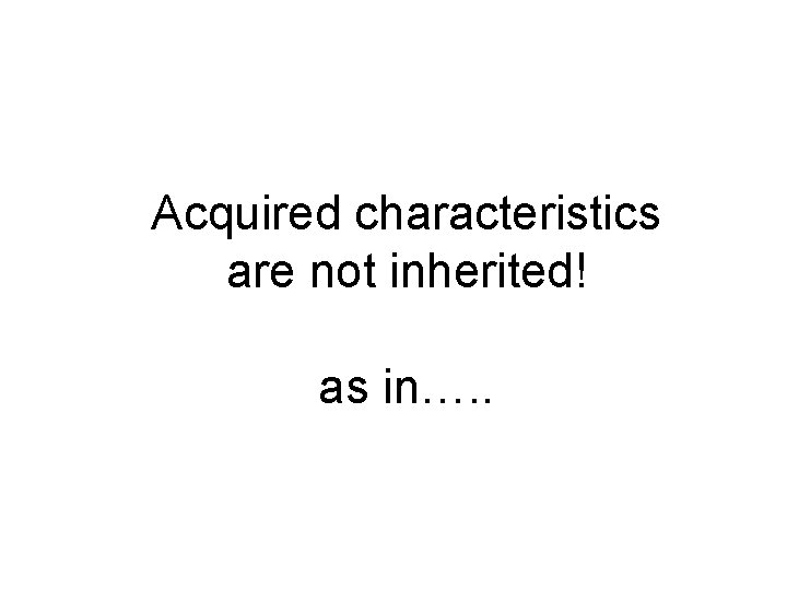 Acquired characteristics are not inherited! as in…. . 