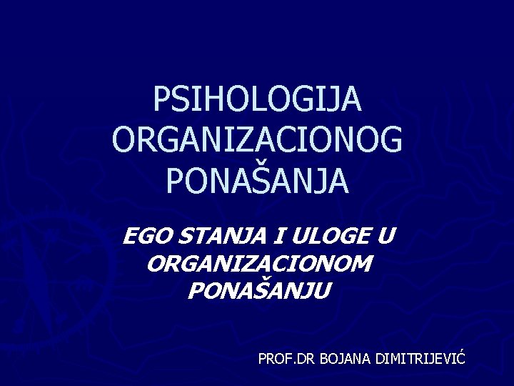 PSIHOLOGIJA ORGANIZACIONOG PONAŠANJA EGO STANJA I ULOGE U ORGANIZACIONOM PONAŠANJU PROF. DR BOJANA DIMITRIJEVIĆ