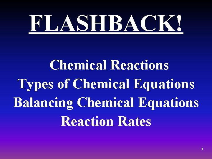 FLASHBACK! Chemical Reactions Types of Chemical Equations Balancing Chemical Equations Reaction Rates 1 
