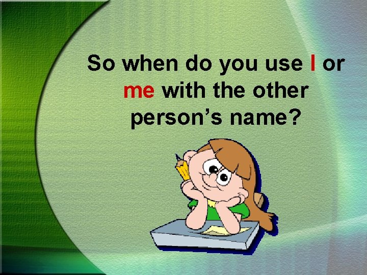 So when do you use I or me with the other person’s name? 