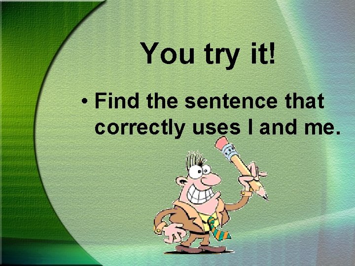 You try it! • Find the sentence that correctly uses I and me. 