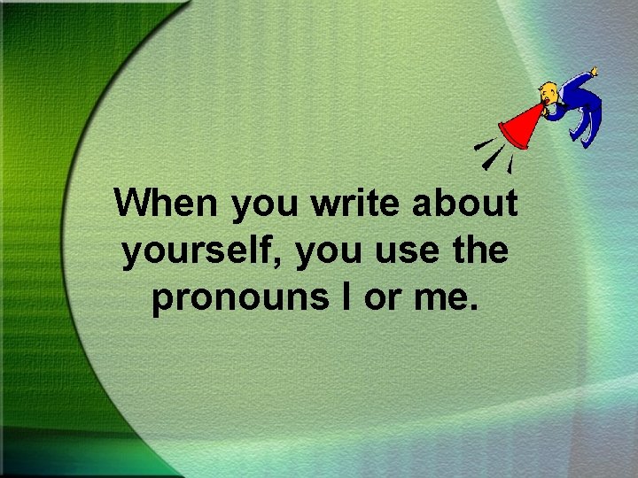 When you write about yourself, you use the pronouns I or me. 