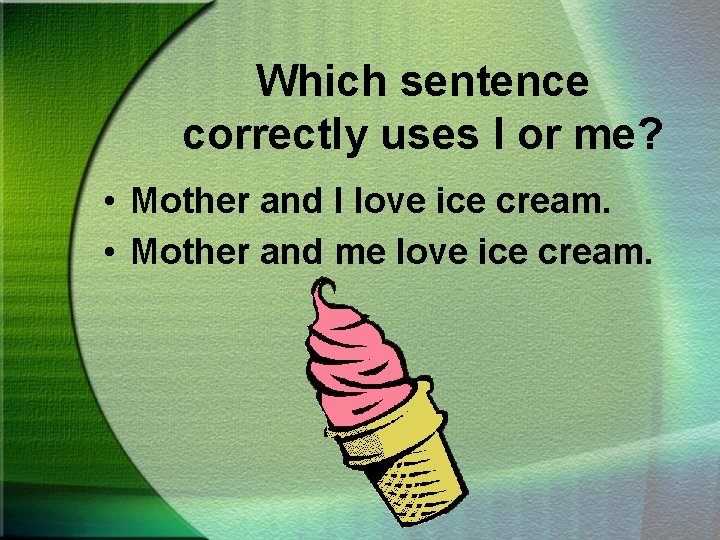 Which sentence correctly uses I or me? • Mother and I love ice cream.