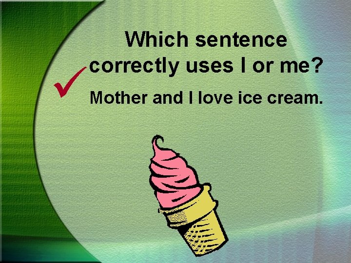 Which sentence correctly uses I or me? ü Mother and I love ice cream.