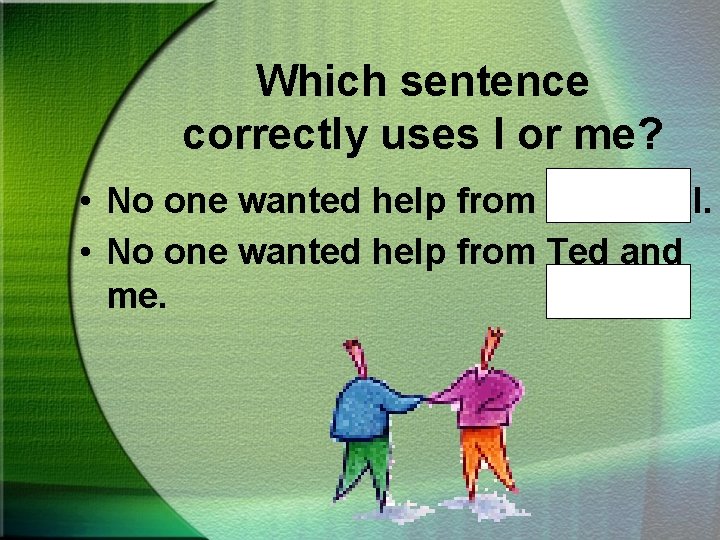 Which sentence correctly uses I or me? • No one wanted help from Ted