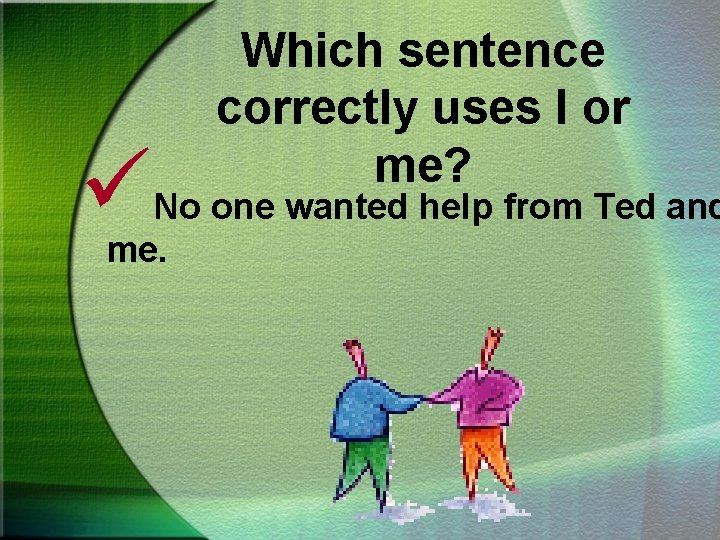 ü Which sentence correctly uses I or me? No one wanted help from Ted