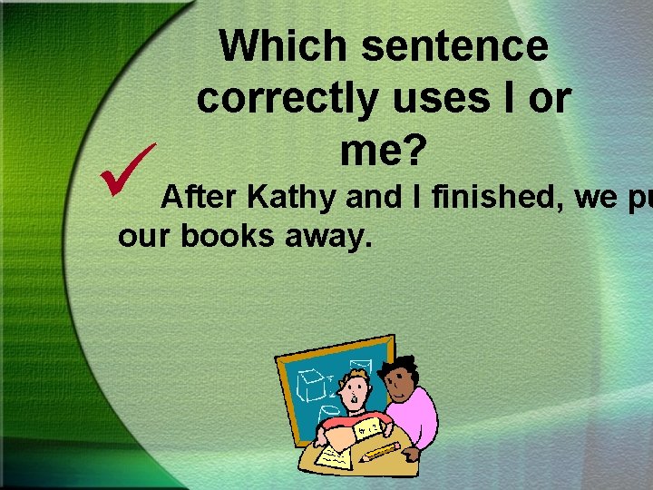 ü Which sentence correctly uses I or me? After Kathy and I finished, we