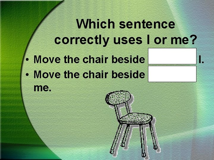 Which sentence correctly uses I or me? • Move the chair beside John and