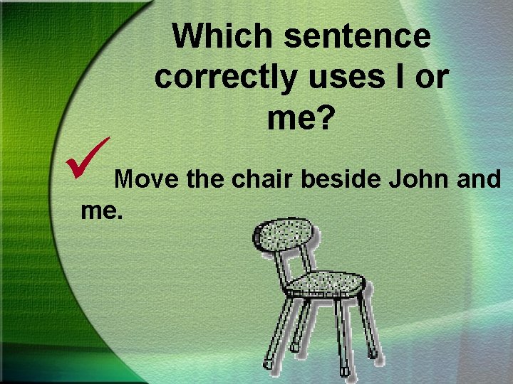 ü Which sentence correctly uses I or me? Move the chair beside John and