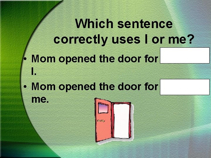 Which sentence correctly uses I or me? • Mom opened the door for Nana