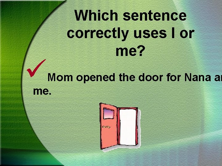 ü Which sentence correctly uses I or me? Mom opened the door for Nana