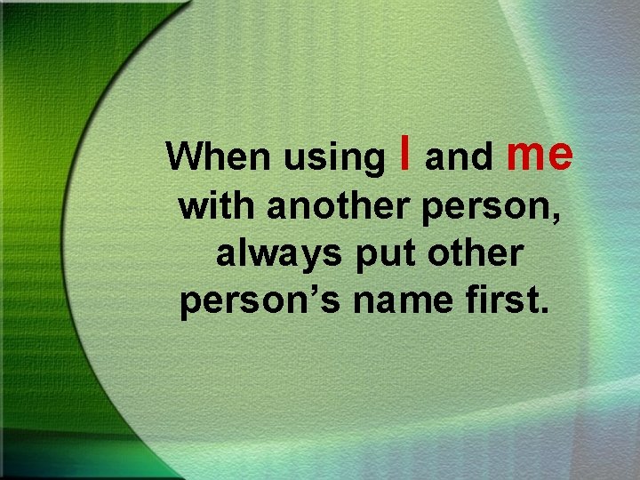 When using I and me with another person, always put other person’s name first.
