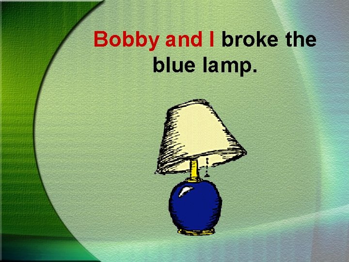 Bobby and I broke the blue lamp. 