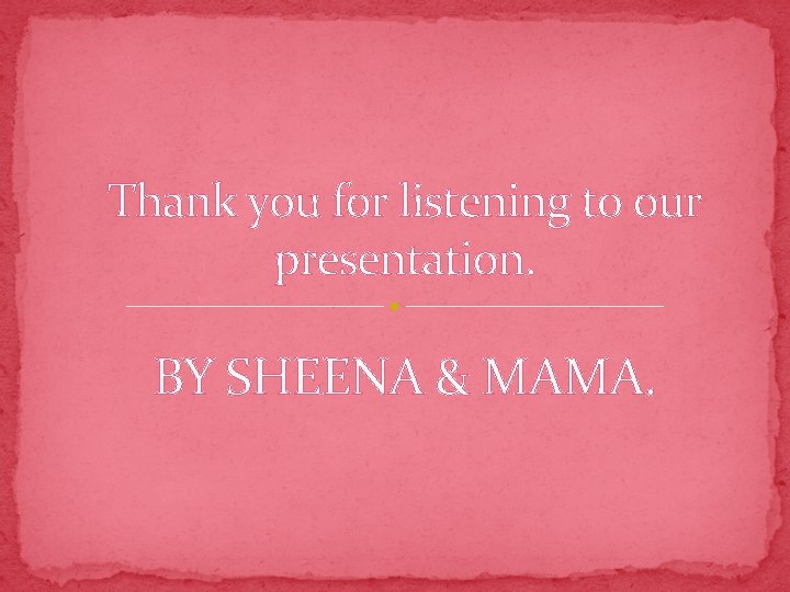 Thank you for listening to our presentation. BY SHEENA & MAMA. 