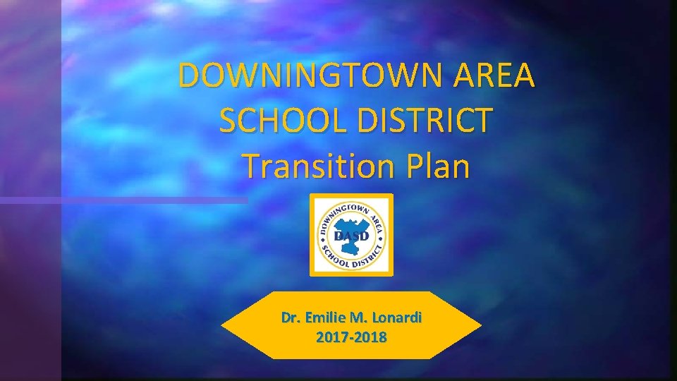 DOWNINGTOWN AREA SCHOOL DISTRICT Transition Plan Dr. Emilie M. Lonardi 2017 -2018 
