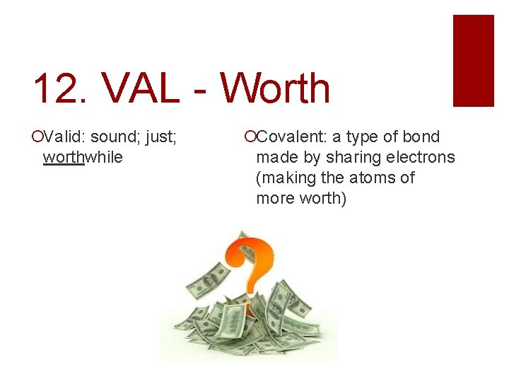 12. VAL - Worth Valid: sound; just; worthwhile Covalent: a type of bond made