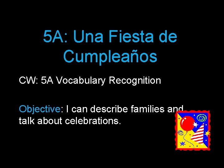 5 A: Una Fiesta de Cumpleaños CW: 5 A Vocabulary Recognition Objective: I can