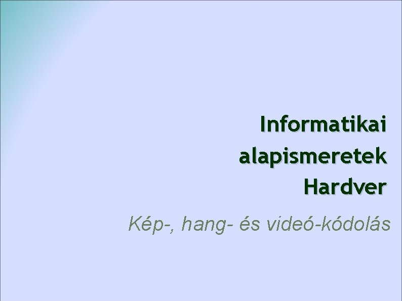 Informatikai alapismeretek Hardver Kép-, hang- és videó-kódolás 