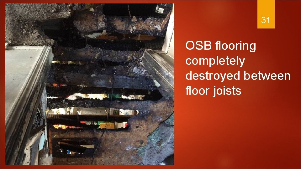 31 OSB flooring completely destroyed between floor joists 