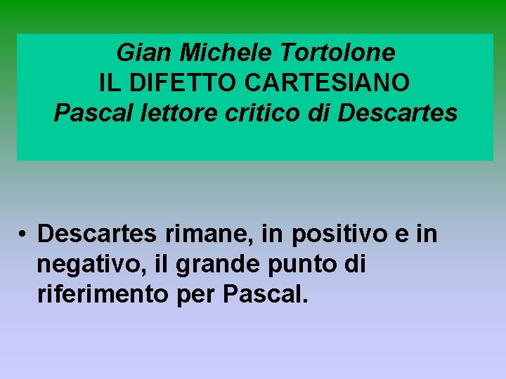 Gian Michele Tortolone IL DIFETTO CARTESIANO Pascal lettore critico di Descartes • Descartes rimane,
