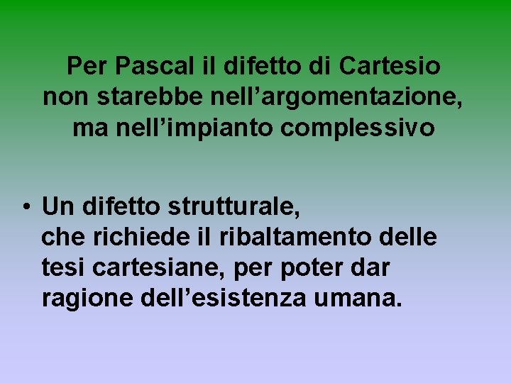 Per Pascal il difetto di Cartesio non starebbe nell’argomentazione, ma nell’impianto complessivo • Un